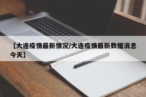 【大连疫情最新情况/大连疫情最新数据消息今天】