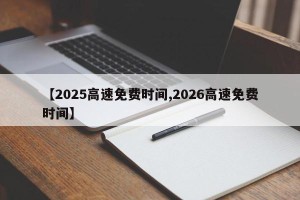 【2025高速免费时间,2026高速免费时间】