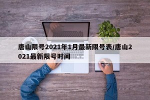 唐山限号2021年1月最新限号表/唐山2021最新限号时间