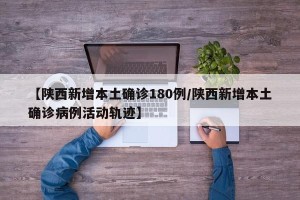 【陕西新增本土确诊180例/陕西新增本土确诊病例活动轨迹】
