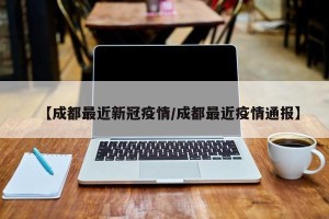 【成都最近新冠疫情/成都最近疫情通报】