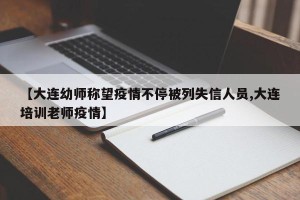 【大连幼师称望疫情不停被列失信人员,大连培训老师疫情】