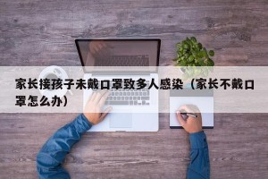 家长接孩子未戴口罩致多人感染（家长不戴口罩怎么办）
