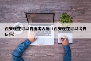 西安现在可以自由出入吗（西安现在可以出去玩吗）