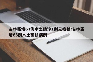 吉林新增63例本土确诊1例无症状:吉林新增63例本土确诊病例