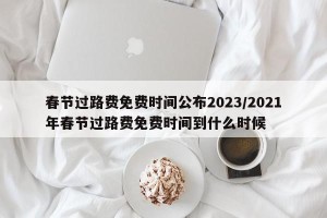 春节过路费免费时间公布2023/2021年春节过路费免费时间到什么时候