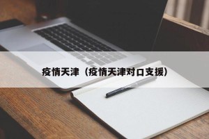 疫情天津（疫情天津对口支援）