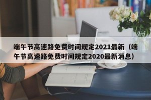 端午节高速路免费时间规定2021最新（端午节高速路免费时间规定2020最新消息）