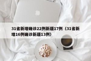 31省新增确诊22例新疆17例（31省新增16例确诊新疆13例）