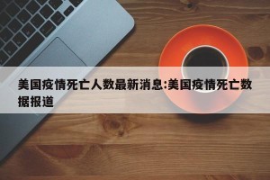 美国疫情死亡人数最新消息:美国疫情死亡数据报道