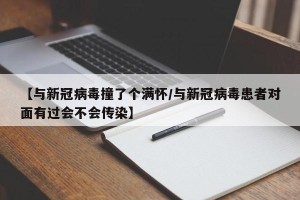 【与新冠病毒撞了个满怀/与新冠病毒患者对面有过会不会传染】