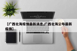 【广西北海疫情最新消息,广西北海公布最新疫情】