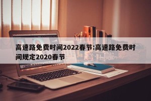 高速路免费时间2022春节:高速路免费时间规定2020春节