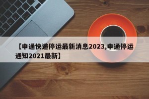 【申通快递停运最新消息2023,申通停运通知2021最新】