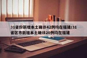 31省份新增本土确诊42例均在福建/31省区市新增本土确诊20例均在福建