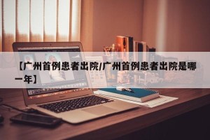 【广州首例患者出院/广州首例患者出院是哪一年】