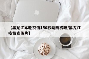 【黑龙江本轮疫情150秒动画梳理/黑龙江疫情宣传片】