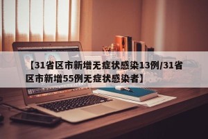 【31省区市新增无症状感染13例/31省区市新增55例无症状感染者】
