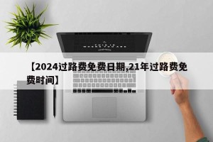 【2024过路费免费日期,21年过路费免费时间】