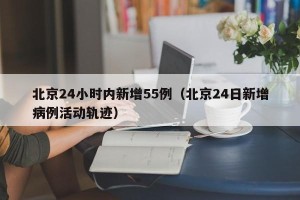 北京24小时内新增55例（北京24日新增病例活动轨迹）