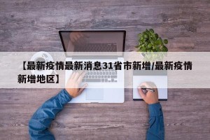 【最新疫情最新消息31省市新增/最新疫情新增地区】