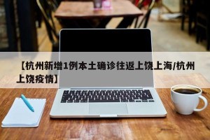 【杭州新增1例本土确诊往返上饶上海/杭州上饶疫情】
