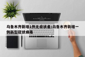 乌鲁木齐新增1例无症状者/乌鲁木齐新增一例新型冠状病毒