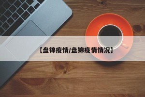 【盘锦疫情/盘锦疫情情况】